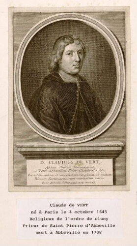 D. Claudius de Vert : Abbat. Cluniae. Thesaurarius, S. Petri Abbavillaei Prior Claustralis &c. Vir ade Ruendam et asserendam simplicem ac nudam Rituum Ecclesiasticorum veritatem natus. - Obiit Abbavill. 1° maÿ, anni 1708 aetat. 63. Claude de Vert, né à Paris le 4 octobre 1645, religieux de l'ordre de Cluny, prieur de Saint-Pierre d'Abbeville, mort à Abbeville en 1708.